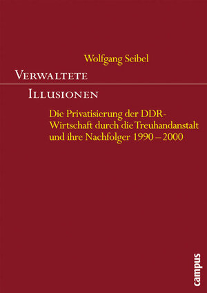 Verwaltete Illusionen: Die Privatisierung der DDR-Wirtschaft durch die Treuhandanstalt und ihre Nachfolger 1990-2000