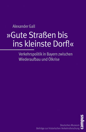 »Gute Straßen bis ins kleinste Dorf!«: Verkehrspolitik in Bayern zwischen Wiederaufbau und Ölkrise (Beiträge zur Historischen Verkehrsforschung des Deutschen Museums)