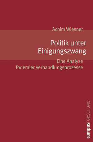 Politik unter Einigungszwang: Eine Analyse föderaler Verhandlungsprozesse (Campus Forschung)