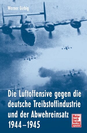 Die Luftoffensive gegen die deutsche Treibstoffindustrie und: der Abwehreinsatz 1944-1945