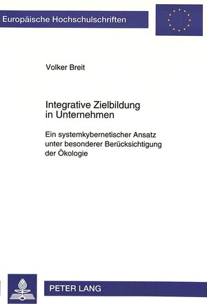 Integrative Zielbildung in Unternehmen. Ein systemkybernetischer Ansatz unter besonderer Berücksichtigung der Ökologie