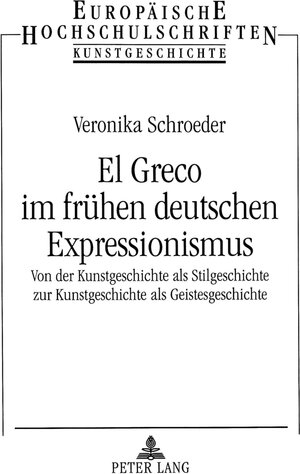 El Greco im frühen deutschen Expressionismus. Von der Kunstgeschichte als Stilgeschichte zur Kunstgeschichte als Geistesgeschichte (Europaische Hochschulschriften)