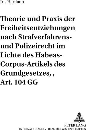 Theorie und Praxis der Freiheitsentziehungen nach Strafverfahrens- und Polizeirecht im Lichte des Habeas-Corpus-Artikels des Grundgesetzes, Art. 104 GG