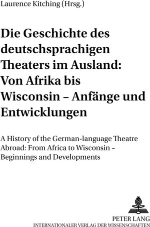 Die Geschichte des deutschsprachigen Theaters im Ausland: Von Afrika bis Wisconsin - Anfänge und Entwicklungen: A History of the German-language ... to Wisconsin - Beginnings and Developments