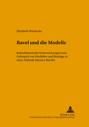 Ravel und die Modelle: Kulturhistorische Untersuchungen zum Gebrauch von Modellen und Beiträge zu einer Ästhetik Maurice Ravells (Musikkontext)