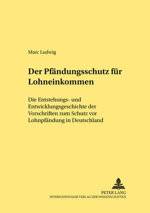 Der Pfändungsschutz für Lohneinkommen: Die Entstehungs- und Entwicklungsgeschichte der Vorschriften zum Schutz vor Lohnpfändung in Deutschland (Rechtshistorische Reihe,)