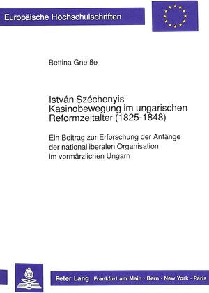 István Széchenyis Kasinobewegung im ungarischen Reformzeitalter (1825-1848). Ein Beitrag zur Erforschung der Anfänge der nationalliberalen Organisation im vormärzlichen Ungarn