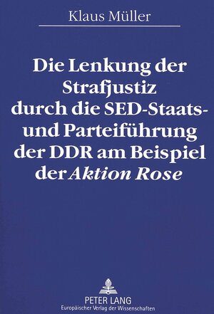 Die Lenkung der Strafjustiz durch die SED-Staats- und Parteiführung der DDR am Beispiel der Aktion Rose