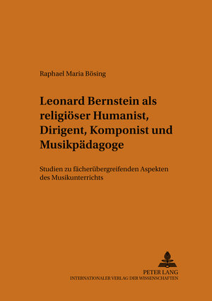 Leonard Bernstein als religiöser Humanist, Dirigent, Komponist und Musikpädagoge: Studien zu Fächer übergreifenden Aspekten des Musikunterrichts