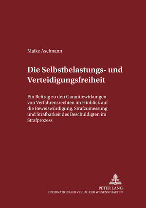 Die Selbstbelastungs- und Verteidigungsfreiheit: Ein Beitrag zu den Garantiewirkungen von Verfahrensrechten im Hinblick auf die Beweiswürdigung, ... des Beschuldigten im Strafprozess