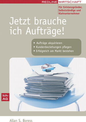 Jetzt brauche ich Aufträge!: Aufträge akquirieren, Kundenbeziehungen pflegen, Erfolgreich am Markt bestehen