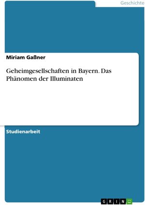 Buchcover Geheimgesellschaften in Bayern. Das Phänomen der Illuminaten | Miriam Gaßner | EAN 9783656751809 | ISBN 3-656-75180-3 | ISBN 978-3-656-75180-9