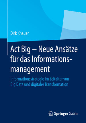 Buchcover Act Big - Neue Ansätze für das Informationsmanagement | Dirk Knauer | EAN 9783658067519 | ISBN 3-658-06751-9 | ISBN 978-3-658-06751-9