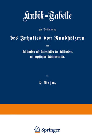 Buchcover Kubik-Tabelle zur Bestimmung des Inhaltes von Rundhölzern nach Kubikmetern und Hundertteilen des Kubikmeters, mit augehängten Reduktionstafeln | Heinrich Behm | EAN 9783662313596 | ISBN 3-662-31359-6 | ISBN 978-3-662-31359-6