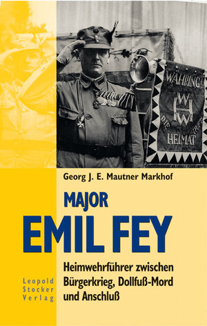 Major Emil Fey. Heimwehrführer zwischen Bürgerkrieg, Dollfuß-Mord und Anschluß