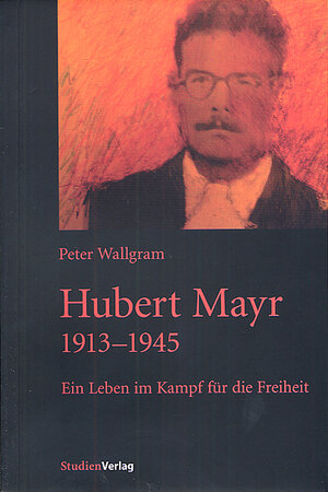 Hubert Mayr 1913-1945. Ein Leben im Kampf für die Freiheit