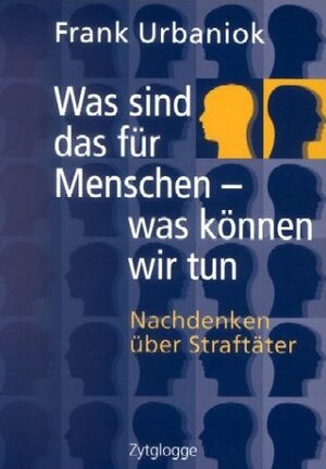 Was sind das für Menschen - was können wir tun: Nachdenken über Straftäter