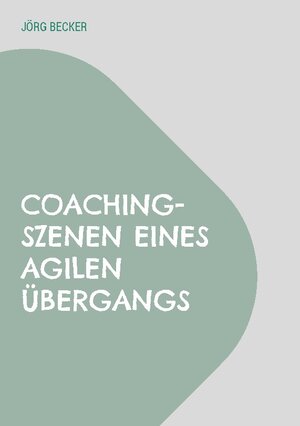 Buchcover Coaching-Szenen eines agilen Übergangs | Jörg Becker | EAN 9783734727443 | ISBN 3-7347-2744-8 | ISBN 978-3-7347-2744-3