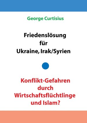 Buchcover Friedenslösung für Ukraine und Irak/Syrien - Konflikt-Gefahren durch Wirtschaftsflüchtlinge und Islam? | George Curtisius | EAN 9783734745966 | ISBN 3-7347-4596-9 | ISBN 978-3-7347-4596-6