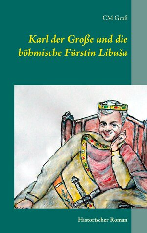 Buchcover Karl der Große und die böhmische Fürstin Libuša | C.M. Groß | EAN 9783738604580 | ISBN 3-7386-0458-8 | ISBN 978-3-7386-0458-0