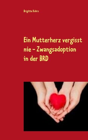 Buchcover Ein Mutterherz vergisst nie - Zwangsadoption in der BRD | Brigitte Kohrs | EAN 9783739213477 | ISBN 3-7392-1347-7 | ISBN 978-3-7392-1347-7