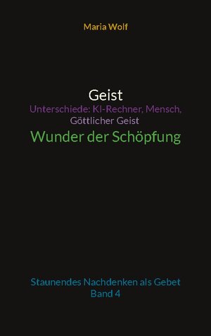 Buchcover Geist - Unterschiede: KI-Rechner, Mensch, Göttlicher Geist - Wunder der Schöpfung | Maria Wolf | EAN 9783743100619 | ISBN 3-7431-0061-4 | ISBN 978-3-7431-0061-9