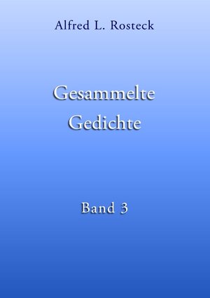 Buchcover Gesammelte Gedichte Band 3 | Alfred L. Rosteck | EAN 9783743194380 | ISBN 3-7431-9438-4 | ISBN 978-3-7431-9438-0