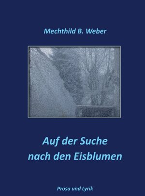 Buchcover Auf der Suche nach den Eisblumen | Mechthild B. Weber | EAN 9783743905627 | ISBN 3-7439-0562-0 | ISBN 978-3-7439-0562-7