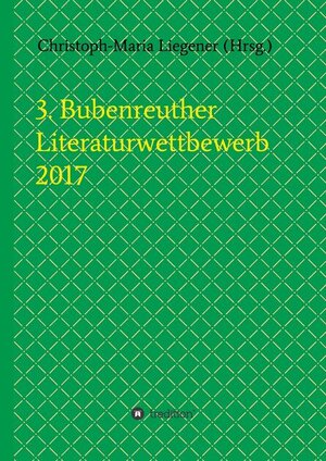 Buchcover 3. Bubenreuther Literaturwettbewerb 2017 | Liegener, Christoph-Maria, Spyra, Walther (Werner Theis) | EAN 9783743970380 | ISBN 3-7439-7038-4 | ISBN 978-3-7439-7038-0
