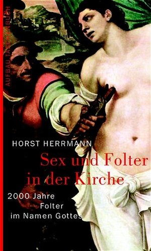 Sex und Folter in der Kirche. 2000 Jahre Folter im Namen Gottes