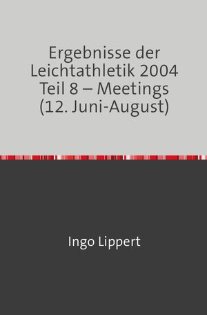 Buchcover Ergebnisse der Leichtathletik 2004 Teil 8 – Meetings (12. Juni-August) | Ingo Lippert | EAN 9783746700649 | ISBN 3-7467-0064-7 | ISBN 978-3-7467-0064-9