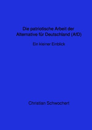 Buchcover Die patriotische Arbeit der Alternative für Deutschland (AfD)-Ein kurzer Einblick | Christian Schwochert | EAN 9783746705903 | ISBN 3-7467-0590-8 | ISBN 978-3-7467-0590-3