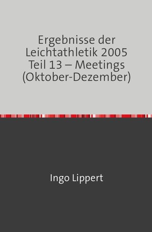 Buchcover Ergebnisse der Leichtathletik 2005 Teil 13 – Meetings (Oktober-Dezember) | Ingo Lippert | EAN 9783746716992 | ISBN 3-7467-1699-3 | ISBN 978-3-7467-1699-2