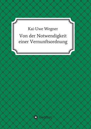 Buchcover Von der Notwendigkeit einer Vernunftsordnung | Kai-Uwe Wegner | EAN 9783746942810 | ISBN 3-7469-4281-0 | ISBN 978-3-7469-4281-0