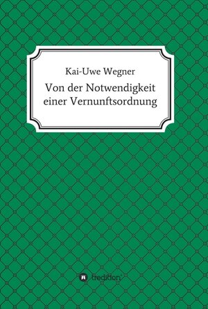 Buchcover Von der Notwendigkeit einer Vernunftsordnung | Kai-Uwe Wegner | EAN 9783746942827 | ISBN 3-7469-4282-9 | ISBN 978-3-7469-4282-7