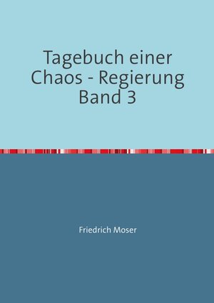 Buchcover Tagebuch einer Chaos - Regierung / Tagebuch einer Chaos - Regierung Band 3 | Friedrich Moser | EAN 9783748508519 | ISBN 3-7485-0851-4 | ISBN 978-3-7485-0851-9