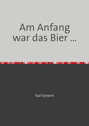 Buchcover Am Anfang war das Bier ... | Karl Scherm | EAN 9783748581529 | ISBN 3-7485-8152-1 | ISBN 978-3-7485-8152-9