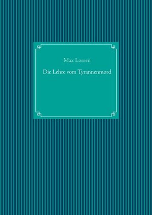 Buchcover Die Lehre vom Tyrannenmord | Max Lossen | EAN 9783749496334 | ISBN 3-7494-9633-1 | ISBN 978-3-7494-9633-4