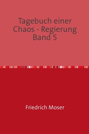 Buchcover Tagebuch einer Chaos - Regierung / Tagebuch einer Chaos - Regierung Band 5 | Friedrich Moser | EAN 9783750277557 | ISBN 3-7502-7755-9 | ISBN 978-3-7502-7755-7