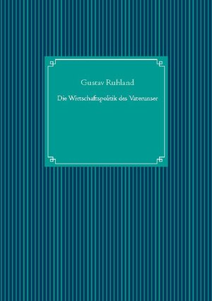 Buchcover Die Wirtschaftspolitik des Vaterunser | Gustav Ruhland | EAN 9783751996877 | ISBN 3-7519-9687-7 | ISBN 978-3-7519-9687-7