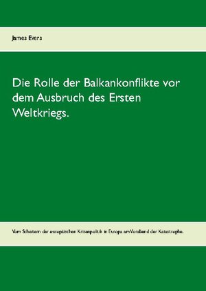 Buchcover Die Rolle der Balkankonflikte vor dem Ausbruch des Ersten Weltkriegs. | James Evers | EAN 9783753427966 | ISBN 3-7534-2796-9 | ISBN 978-3-7534-2796-6