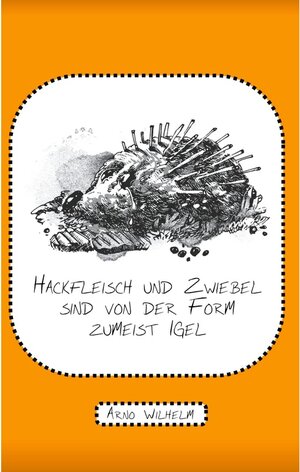 Buchcover Hackfleisch und Zwiebel sind von der Form zumeist Igel | Arno Wilhelm | EAN 9783753487311 | ISBN 3-7534-8731-7 | ISBN 978-3-7534-8731-1