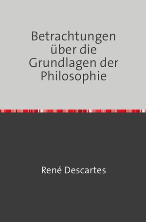 Buchcover Betrachtungen über die Grundlagen der Philosophie | Rene Descartes | EAN 9783754108482 | ISBN 3-7541-0848-4 | ISBN 978-3-7541-0848-2