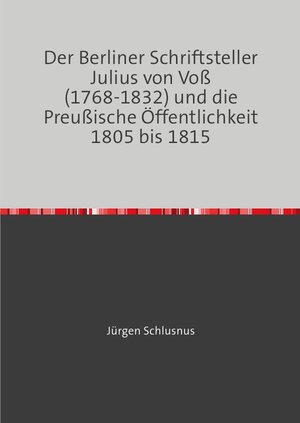 Buchcover Der Berliner Schriftsteller Julius von Voß (1768-1832) und die Preußische Öffentlichkeit 1805 bis 1815 | Jürgen Schlusnus | EAN 9783754157091 | ISBN 3-7541-5709-4 | ISBN 978-3-7541-5709-1