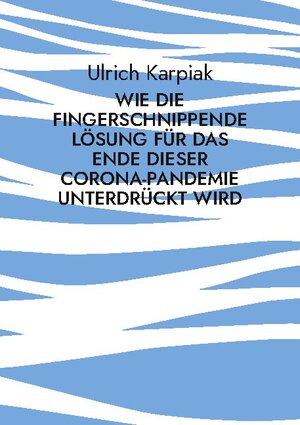 Buchcover Wie die fingerschnippende Lösung für das Ende dieser Corona-Pandemie unterdrückt wird | Ulrich Karpiak | EAN 9783754341827 | ISBN 3-7543-4182-0 | ISBN 978-3-7543-4182-7