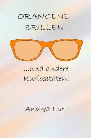 Buchcover Orangene Brillen und andere Kuriositäten | Andrea Lutz | EAN 9783754908488 | ISBN 3-7549-0848-0 | ISBN 978-3-7549-0848-8