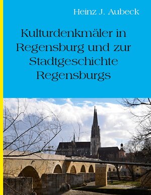 Buchcover Kulturhistorische Denkmäler in Regensburg und zur Stadtgeschichte Regensburgs | Heinz Jürgen Aubeck | EAN 9783756231041 | ISBN 3-7562-3104-6 | ISBN 978-3-7562-3104-1