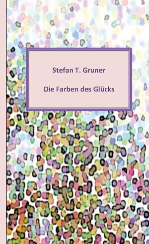 Buchcover Die Farben des Glücks | Stefan Gruner | EAN 9783756822041 | ISBN 3-7568-2204-4 | ISBN 978-3-7568-2204-1