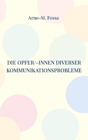 Buchcover Die Opfer/-innen diverser Kommunikationsprobleme | Arno-M. Fossa | EAN 9783756862931 | ISBN 3-7568-6293-3 | ISBN 978-3-7568-6293-1
