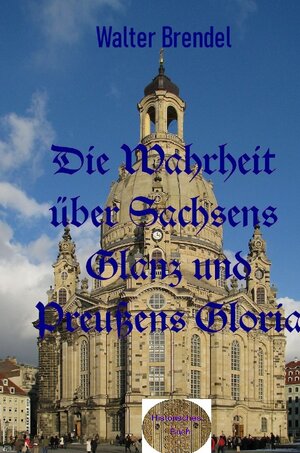 Buchcover Die Wahrheit über Sachsens Glanz und Preußen Gloria | Walter Brendel | EAN 9783757509514 | ISBN 3-7575-0951-X | ISBN 978-3-7575-0951-4